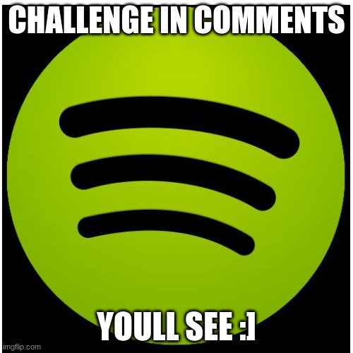 Spotify | CHALLENGE IN COMMENTS; YOULL SEE :] | image tagged in spotify | made w/ Imgflip meme maker