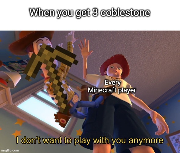 I don't want to play with you anymore | When you get 3 coblestone; Every Minecraft player | image tagged in i don't want to play with you anymore,meme,minecraft | made w/ Imgflip meme maker