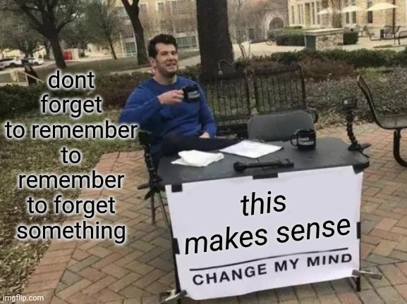 Change My Mind | dont forget to remember to remember to forget something; this makes sense | image tagged in memes,change my mind | made w/ Imgflip meme maker