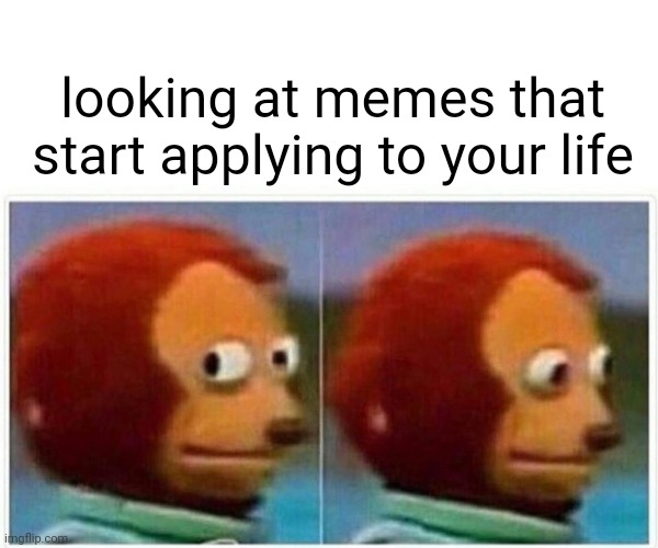 Monkey Puppet | looking at memes that start applying to your life | image tagged in memes,monkey puppet | made w/ Imgflip meme maker