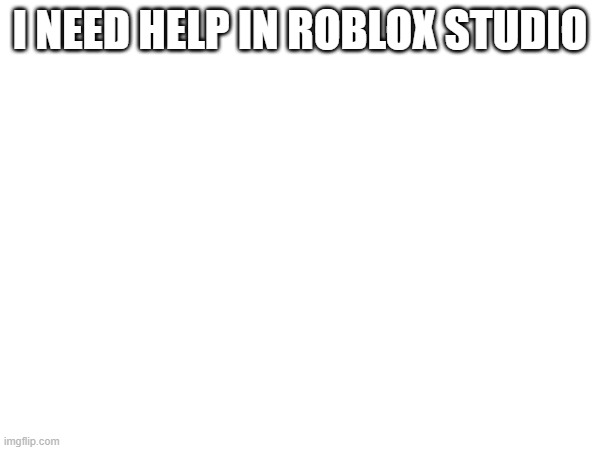 I NEED HELP IN ROBLOX STUDIO | image tagged in roblox | made w/ Imgflip meme maker