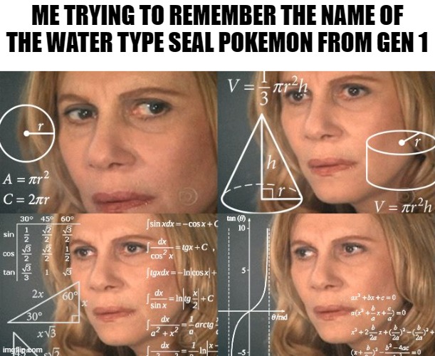 Calculating meme | ME TRYING TO REMEMBER THE NAME OF THE WATER TYPE SEAL POKEMON FROM GEN 1 | image tagged in calculating meme | made w/ Imgflip meme maker