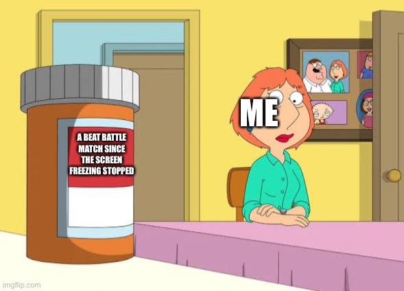 Lois Prescription Pills | ME; A BEAT BATTLE MATCH SINCE THE SCREEN FREEZING STOPPED | image tagged in lois prescription pills | made w/ Imgflip meme maker