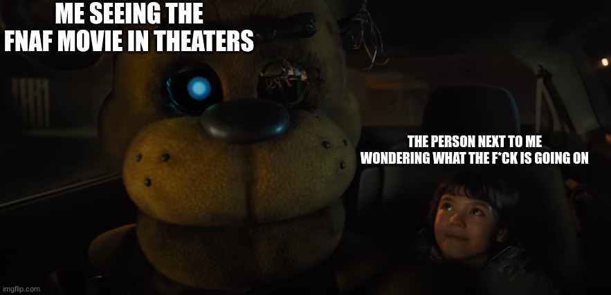 Are you ready for Freddy? | ME SEEING THE FNAF MOVIE IN THEATERS; THE PERSON NEXT TO ME WONDERING WHAT THE F*CK IS GOING ON | image tagged in fnaf,golden freddy | made w/ Imgflip meme maker