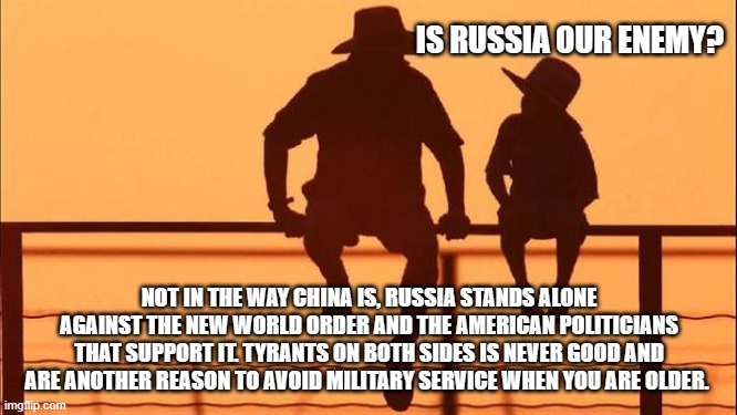 Cowboy wisdom, when tyrants battle, stay neutral | IS RUSSIA OUR ENEMY? NOT IN THE WAY CHINA IS, RUSSIA STANDS ALONE AGAINST THE NEW WORLD ORDER AND THE AMERICAN POLITICIANS THAT SUPPORT IT. TYRANTS ON BOTH SIDES IS NEVER GOOD AND ARE ANOTHER REASON TO AVOID MILITARY SERVICE WHEN YOU ARE OLDER. | image tagged in cowboy father and son,cowboy wisdom,american tyrants,russian tyrants,new world order,china joe biden | made w/ Imgflip meme maker