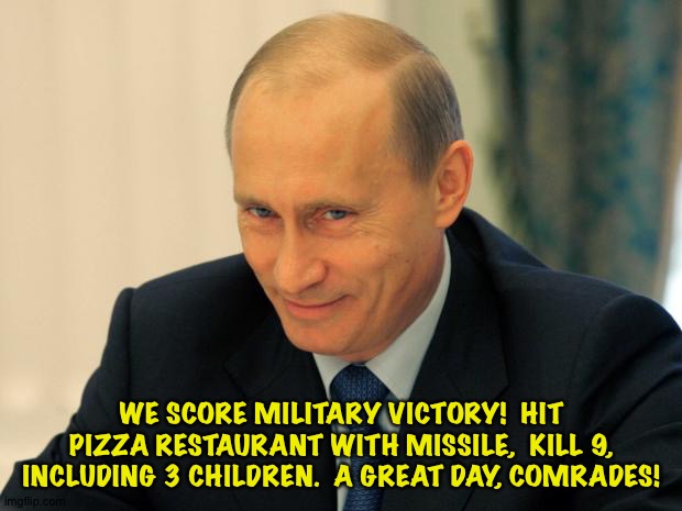 Putin boasting | WE SCORE MILITARY VICTORY!  HIT PIZZA RESTAURANT WITH MISSILE,  KILL 9, INCLUDING 3 CHILDREN.  A GREAT DAY, COMRADES! | image tagged in vladimir putin smiling | made w/ Imgflip meme maker