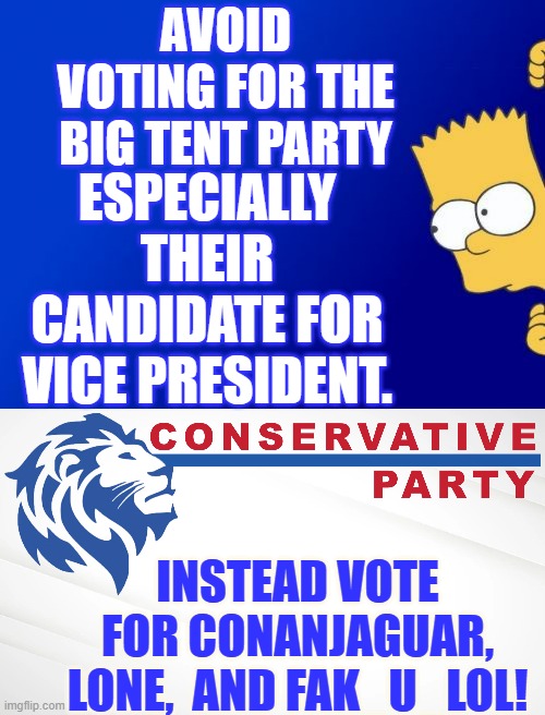 AVOID VOTING FOR THE BIG TENT PARTY; ESPECIALLY THEIR CANDIDATE FOR VICE PRESIDENT. INSTEAD VOTE FOR CONANJAGUAR, LONE,  AND FAK_U_LOL! | image tagged in memes,bart simpson peeking,conservative party of imgflip | made w/ Imgflip meme maker