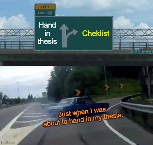 submitting thesis | Hand in thesis; Cheklist; Just when I was about to hand in my thesis. | image tagged in memes,left exit 12 off ramp | made w/ Imgflip meme maker