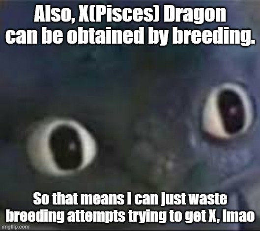 Toothless ._. face | Also, X(Pisces) Dragon can be obtained by breeding. So that means I can just waste breeding attempts trying to get X, lmao | image tagged in toothless _ face | made w/ Imgflip meme maker