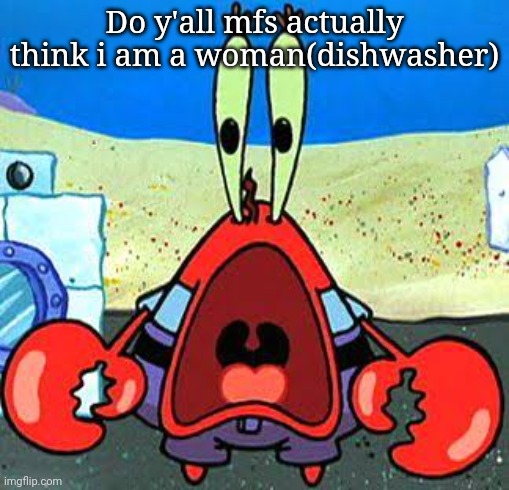 I can't comment, cause i'm comment banned | Do y'all mfs actually think i am a woman(dishwasher) | image tagged in mr krabs wide mouth | made w/ Imgflip meme maker