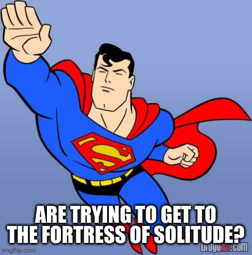 Superman | ARE TRYING TO GET TO THE FORTRESS OF SOLITUDE? | image tagged in superman | made w/ Imgflip meme maker