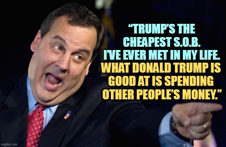 But Trump's boxes! | “TRUMP’S THE 
CHEAPEST S.O.B. 
I’VE EVER MET IN MY LIFE. WHAT DONALD TRUMP IS 

GOOD AT IS SPENDING 
OTHER PEOPLE’S MONEY.” | image tagged in chris christie,trump,cheap,tight | made w/ Imgflip meme maker