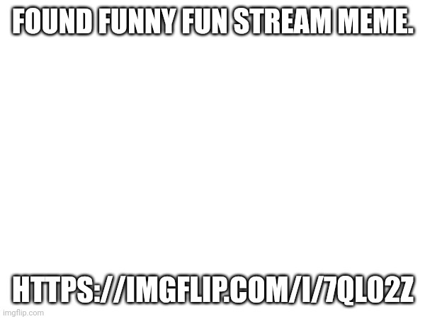 FOUND FUNNY FUN STREAM MEME. HTTPS://IMGFLIP.COM/I/7QL02Z | made w/ Imgflip meme maker