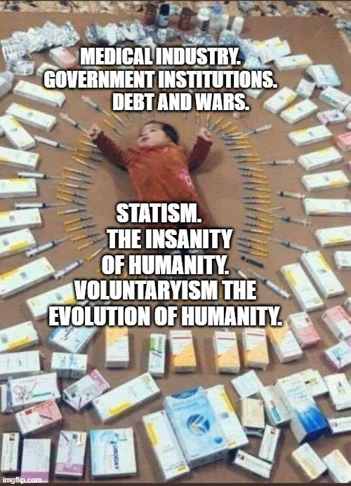 Vaccines used on your child today | MEDICAL INDUSTRY. GOVERNMENT INSTITUTIONS.             DEBT AND WARS. STATISM.      THE INSANITY OF HUMANITY. VOLUNTARYISM THE EVOLUTION OF HUMANITY. | image tagged in vaccines used on your child today | made w/ Imgflip meme maker