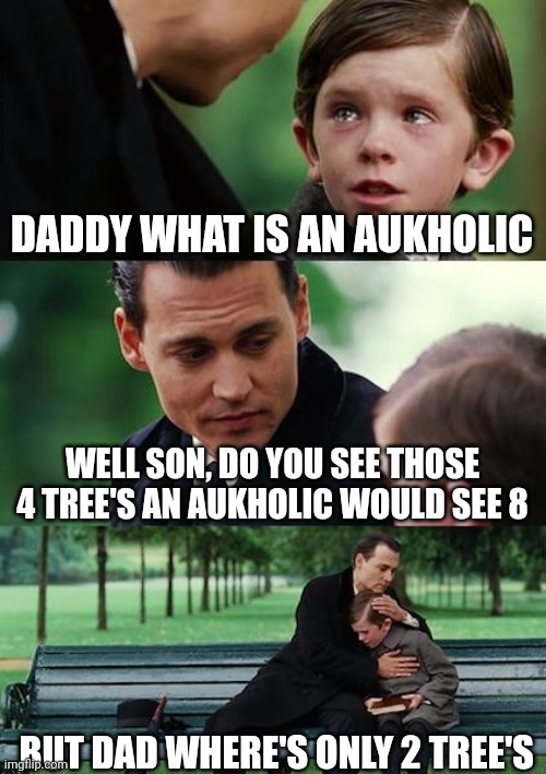 Finding Neverland Meme | DADDY WHAT IS AN AUKHOLIC; WELL SON, DO YOU SEE THOSE 4 TREE'S AN AUKHOLIC WOULD SEE 8; BUT DAD WHERE'S ONLY 2 TREE'S | image tagged in memes,finding neverland,dark humor | made w/ Imgflip meme maker