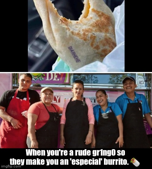 Pinche gabachos | When you're a rude gr1ng0 so they make you an 'especial' burrito. 🌯 | image tagged in funny | made w/ Imgflip meme maker