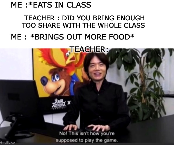 I won | ME :*EATS IN CLASS; TEACHER : DID YOU BRING ENOUGH TOO SHARE WITH THE WHOLE CLASS; ME : *BRINGS OUT MORE FOOD*; TEACHER: | image tagged in no this isn t how your supposed to play the game,funny,relatable memes,school,eating in class be like,so true memes | made w/ Imgflip meme maker