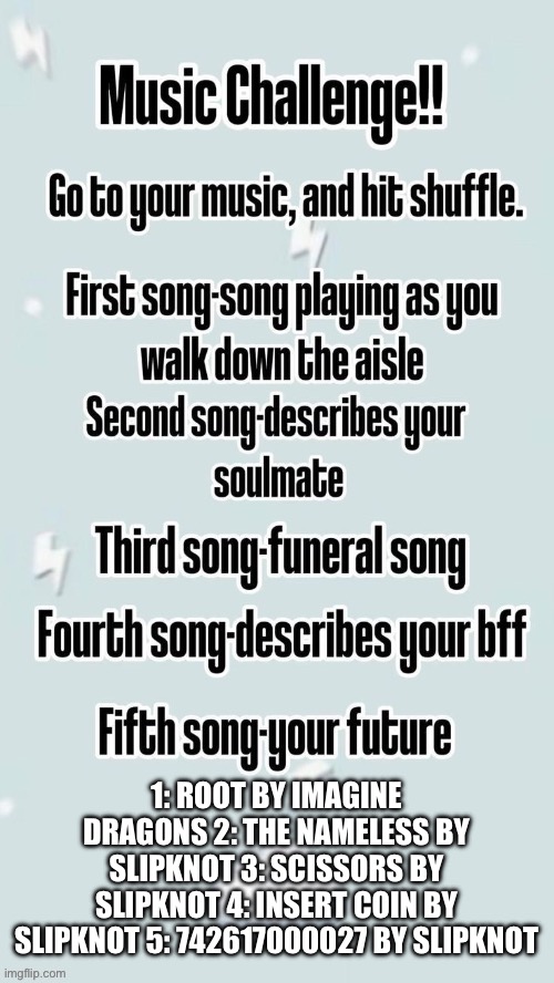 That is a lot of slipknot songs | 1: ROOT BY IMAGINE DRAGONS 2: THE NAMELESS BY SLIPKNOT 3: SCISSORS BY SLIPKNOT 4: INSERT COIN BY SLIPKNOT 5: 742617000027 BY SLIPKNOT | made w/ Imgflip meme maker