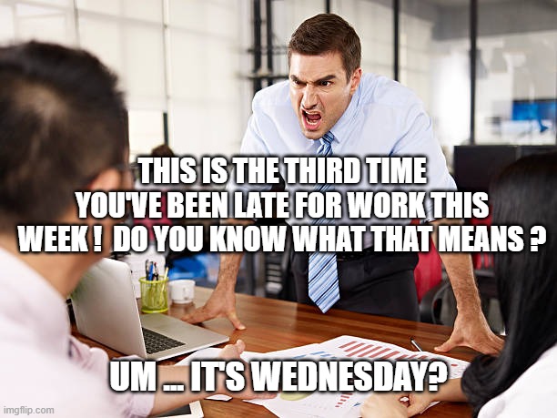 WEDNESDAY ... LATE AGAIN | THIS IS THE THIRD TIME YOU'VE BEEN LATE FOR WORK THIS WEEK !  DO YOU KNOW WHAT THAT MEANS ? UM ... IT'S WEDNESDAY? | image tagged in wednesday | made w/ Imgflip meme maker