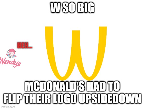 W SO BIG MCDONALD'S HAD TO FLIP THEIR LOGO UPSIDEDOWN HEH... | made w/ Imgflip meme maker