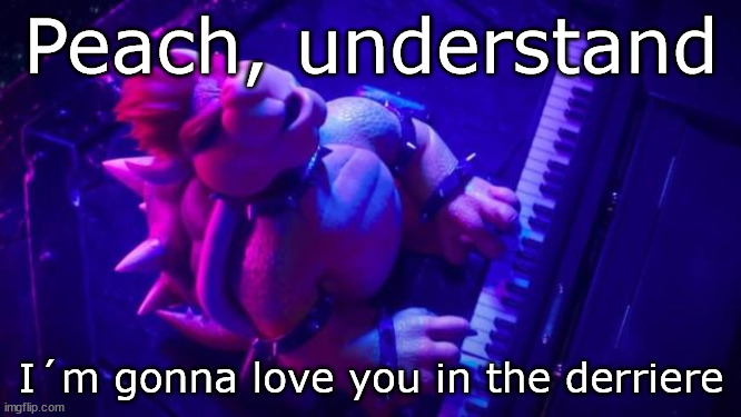 The un-censored version | Peach, understand; I´m gonna love you in the derriere | image tagged in bowser,super mario bros | made w/ Imgflip meme maker