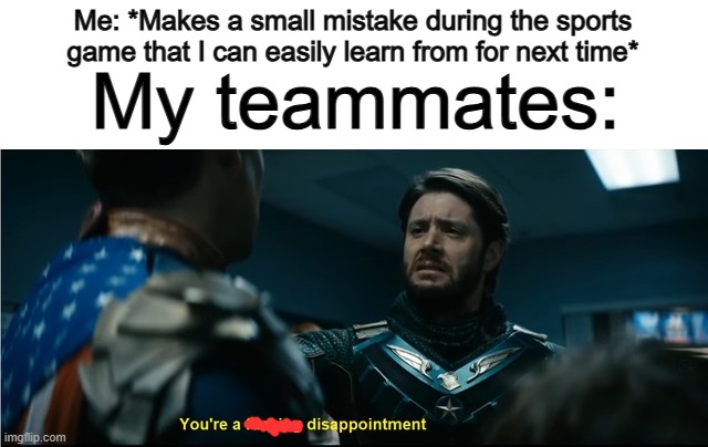 Very true :( thankfully, not all people will shame you when you can a mistake... | Me: *Makes a small mistake during the sports game that I can easily learn from for next time*; My teammates: | image tagged in soldier boy disappointment | made w/ Imgflip meme maker