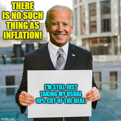 He's got a point. | THERE IS NO SUCH THING AS INFLATION! I'M STILL JUST TAKING MY USUAL 10% CUT OF THE DEAL. | image tagged in joe biden blank sign | made w/ Imgflip meme maker