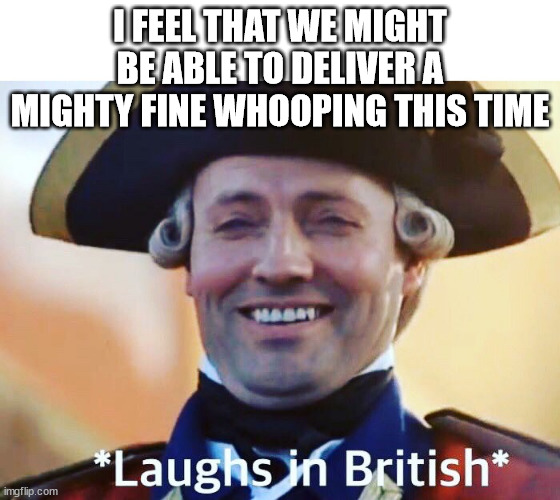 Laughs In British | I FEEL THAT WE MIGHT BE ABLE TO DELIVER A MIGHTY FINE WHOOPING THIS TIME | image tagged in laughs in british | made w/ Imgflip meme maker