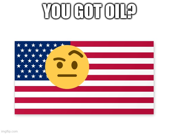 YOU GOT OIL? | image tagged in oil | made w/ Imgflip meme maker