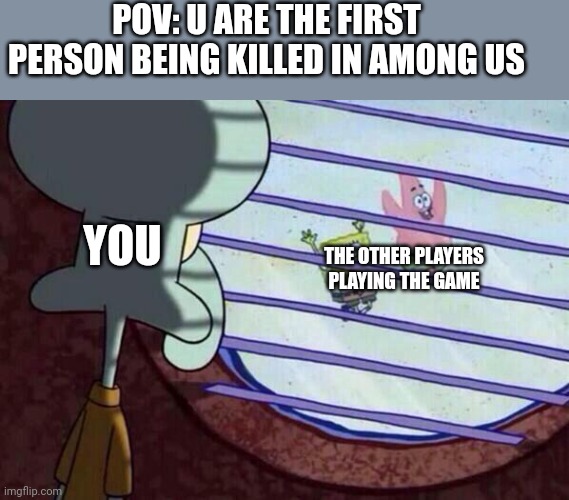 Squidward window | POV: U ARE THE FIRST PERSON BEING KILLED IN AMONG US; YOU; THE OTHER PLAYERS PLAYING THE GAME | image tagged in squidward window | made w/ Imgflip meme maker