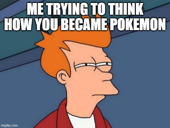 Futurama Fry Meme | ME TRYING TO THINK HOW YOU BECAME POKEMON | image tagged in memes,futurama fry | made w/ Imgflip meme maker