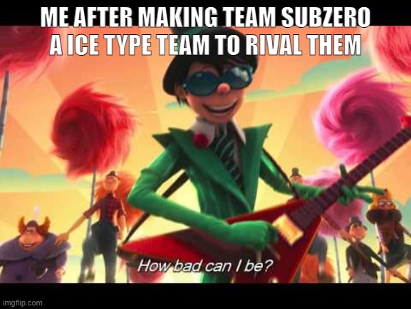 how bad can I be | ME AFTER MAKING TEAM SUBZERO A ICE TYPE TEAM TO RIVAL THEM | image tagged in how bad can i be | made w/ Imgflip meme maker