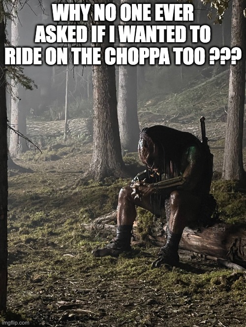Predator wants to ride choppa too | WHY NO ONE EVER ASKED IF I WANTED TO RIDE ON THE CHOPPA TOO ??? | image tagged in predator | made w/ Imgflip meme maker
