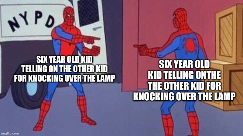 every time | SIX YEAR OLD KID TELLING ON THE OTHER KID FOR KNOCKING OVER THE LAMP; SIX YEAR OLD KID TELLING ONTHE THE OTHER KID FOR KNOCKING OVER THE LAMP | image tagged in spiderman pointing at spiderman | made w/ Imgflip meme maker