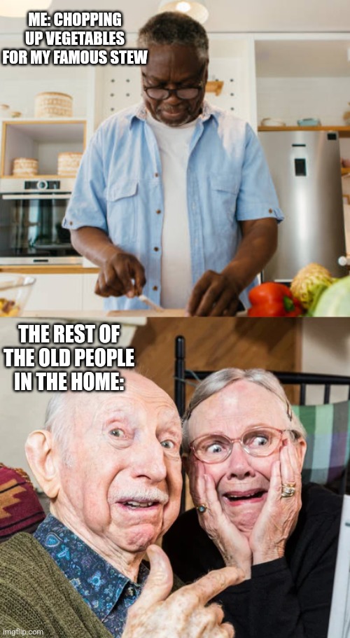 ME: CHOPPING UP VEGETABLES FOR MY FAMOUS STEW; THE REST OF THE OLD PEOPLE IN THE HOME: | image tagged in funny memes | made w/ Imgflip meme maker