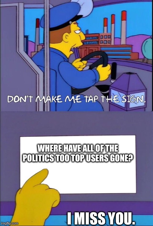 Don't make me tap the sign | WHERE HAVE ALL OF THE POLITICS TOO TOP USERS GONE? I MISS YOU. | image tagged in don't make me tap the sign | made w/ Imgflip meme maker