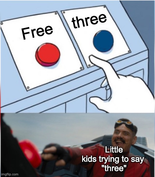 So true | three; Free; Little kids trying to say 
"three" | image tagged in robotnik pressing red button | made w/ Imgflip meme maker