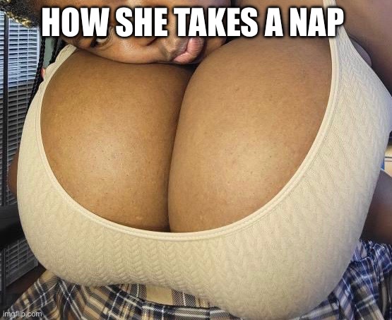 Nap | HOW SHE TAKES A NAP | image tagged in big boobs | made w/ Imgflip meme maker