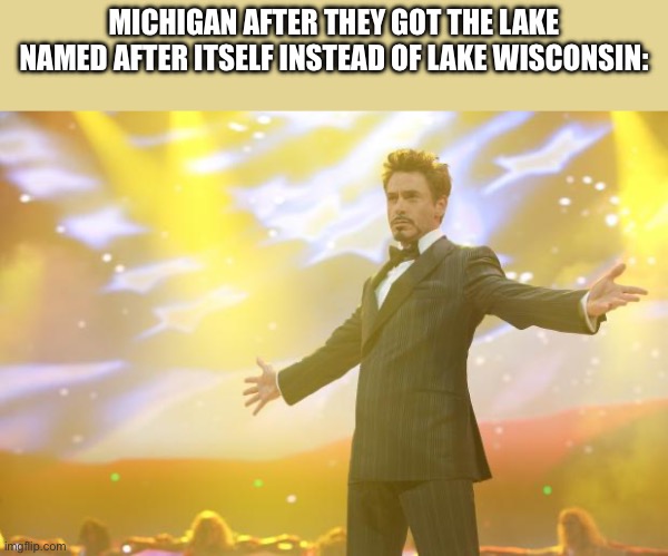 State slander 4 | MICHIGAN AFTER THEY GOT THE LAKE NAMED AFTER ITSELF INSTEAD OF LAKE WISCONSIN: | image tagged in tony stark success | made w/ Imgflip meme maker