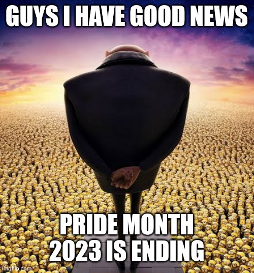 It's ending | GUYS I HAVE GOOD NEWS; PRIDE MONTH 2023 IS ENDING | image tagged in guys i have bad news,pride month,lgbtq,gay pride,gru | made w/ Imgflip meme maker