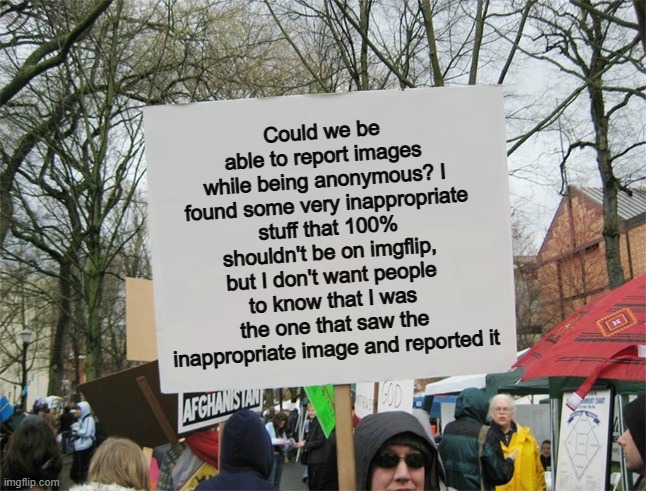 :) | Could we be able to report images while being anonymous? I found some very inappropriate stuff that 100% shouldn't be on imgflip, but I don't want people to know that I was the one that saw the inappropriate image and reported it | image tagged in blank protest sign | made w/ Imgflip meme maker