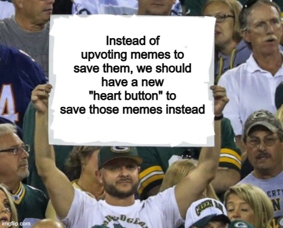 Who agrees? | Instead of upvoting memes to save them, we should have a new "heart button" to save those memes instead | made w/ Imgflip meme maker