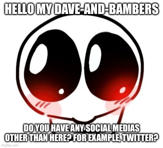 HELLO MY DAVE-AND-BAMBERS; DO YOU HAVE ANY SOCIAL MEDIAS OTHER THAN HERE? FOR EXAMPLE, TWITTER? | made w/ Imgflip meme maker