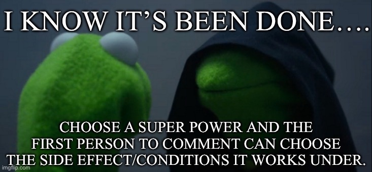 Choose a super power :D | I KNOW IT’S BEEN DONE…. CHOOSE A SUPER POWER AND THE FIRST PERSON TO COMMENT CAN CHOOSE THE SIDE EFFECT/CONDITIONS IT WORKS UNDER. | image tagged in memes,evil kermit | made w/ Imgflip meme maker
