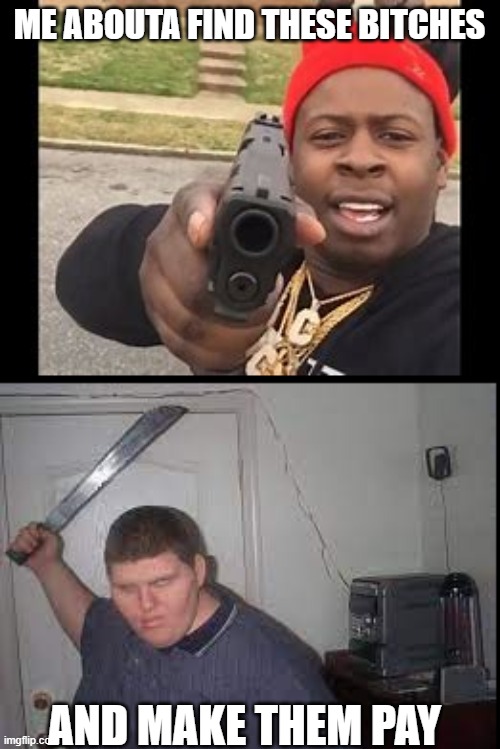 ME ABOUTA FIND THESE BITCHES AND MAKE THEM PAY | image tagged in black man with gun,fat guy with machete | made w/ Imgflip meme maker