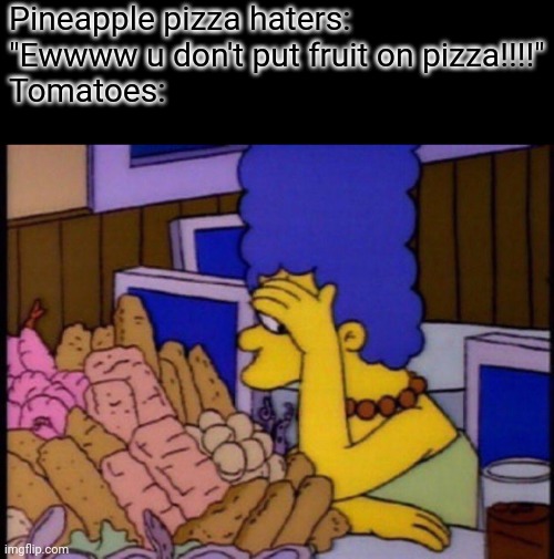 Marge Hiding Her Face | Pineapple pizza haters: "Ewwww u don't put fruit on pizza!!!!"
Tomatoes: | image tagged in marge hiding her face | made w/ Imgflip meme maker