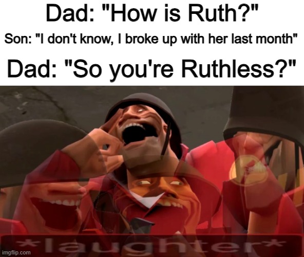 I wonder how long dad has been waiting to say that... =~= | Dad: "How is Ruth?"; Son: "I don't know, I broke up with her last month"; Dad: "So you're Ruthless?" | image tagged in soldier laughing earrape | made w/ Imgflip meme maker