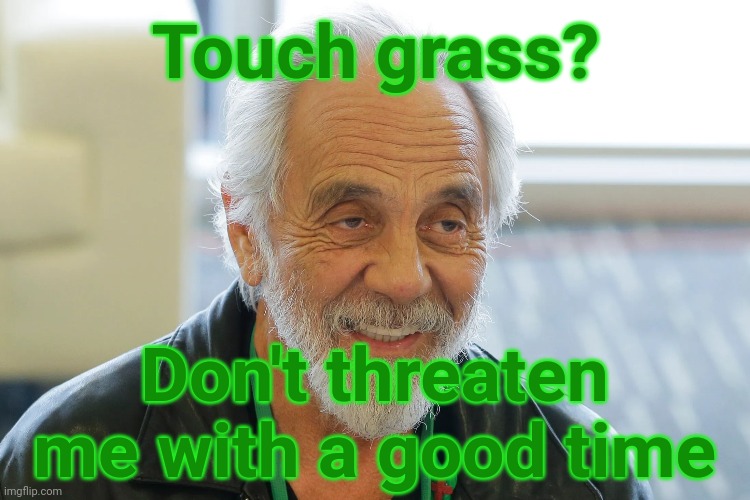 MRW Someone Sez Touch Grass | Touch grass? Don't threaten me with a good time | image tagged in grass,touch grass,tommy chong,cannabis,weed | made w/ Imgflip meme maker