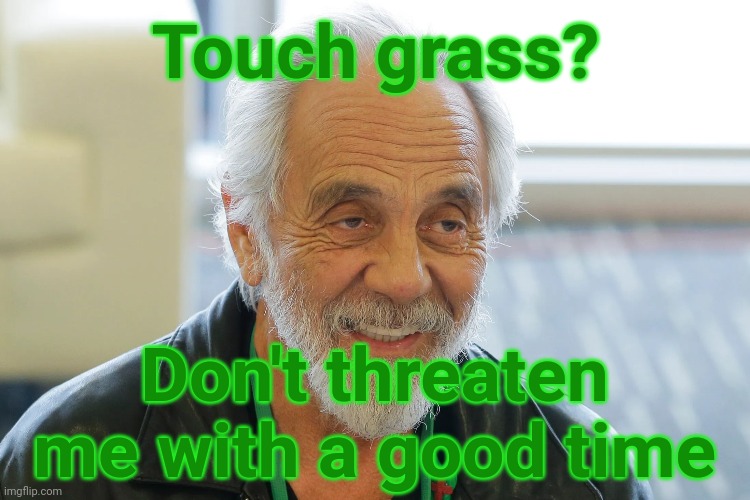 And yet they tell us to touch grass - Imgflip