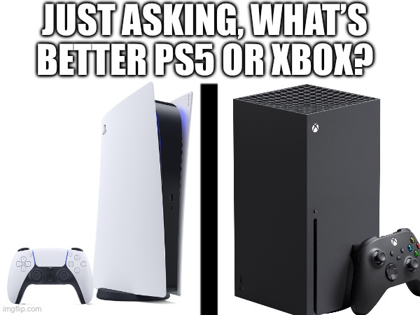 Personally, I like Xbox | JUST ASKING, WHAT’S BETTER PS5 OR XBOX? | image tagged in video games | made w/ Imgflip meme maker